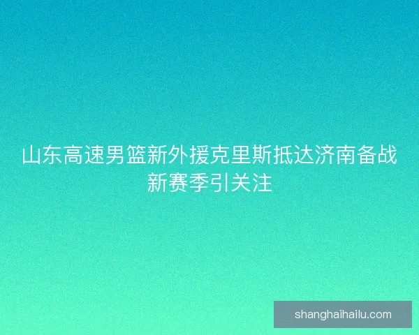 山东高速男篮新外援克里斯抵达济南备战新赛季引关注 山东高速男篮新外援克里斯抵达济南备战新赛季引关注