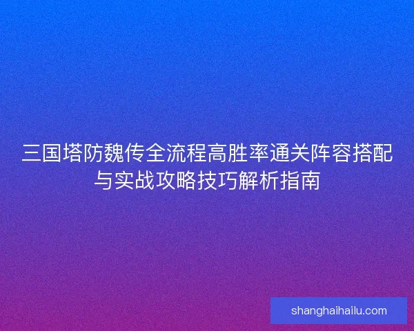 三国塔防魏传全流程高胜率通关阵容搭配与实战攻略技巧解析指南