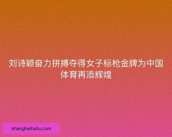 刘诗颖奋力拼搏夺得女子标枪金牌为中国体育再添辉煌