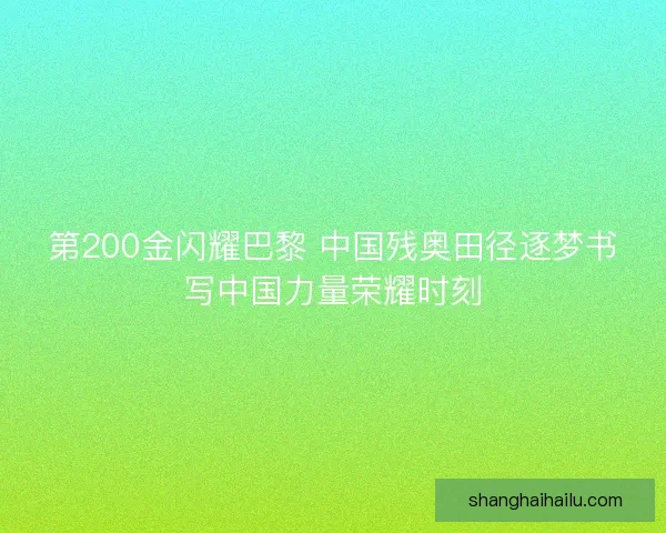 第200金闪耀巴黎 中国残奥田径逐梦书写中国力量荣耀时刻
