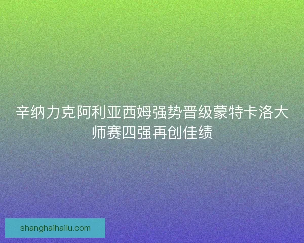 辛纳力克阿利亚西姆强势晋级蒙特卡洛大师赛四强再创佳绩