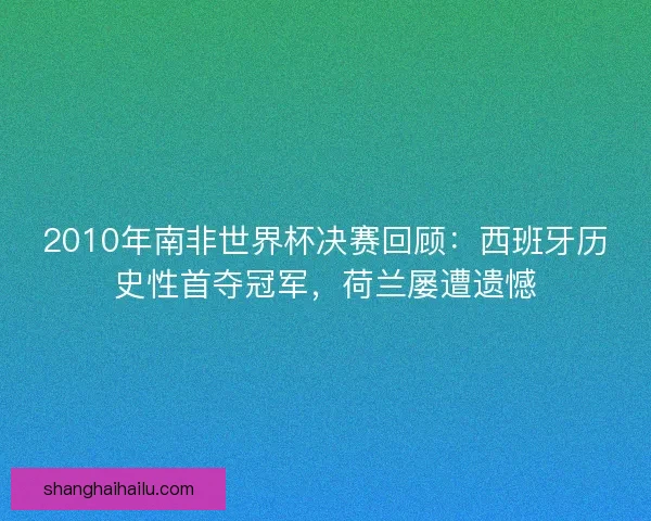 2010年南非世界杯决赛回顾：西班牙历史性首夺冠军，荷兰屡遭遗憾